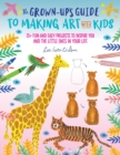 Image for The grown-up&#39;s guide to making art with kids: 25+ fun and easy projects to inspire you and the little ones in your life