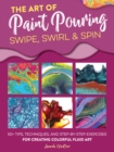 Image for The art of paint pouring - swipe, swirl &amp; spin: 50+ tips, techniques, and step-by-step exercises for creating colorful fluid art