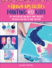 Image for The grown-up&#39;s guide to painting with kids  : 20+ fun fluid art and messy paint projects for adults and kids to make together