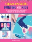 Image for The grown-up&#39;s guide to painting with kids: 20+ fun fluid art and messy paint projects for adults and kids to make together