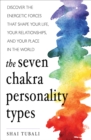 Image for The seven chakra personality types: discover the energetic forces that shape your life, your relationships, and your place in the world