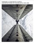 Image for Toward a concrete utopia  : architecture in Yugoslavia, 1948-1980