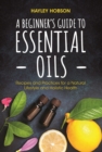 Image for A beginner&#39;s guide to essential oils: recipes and practices for a natural lifestyle and holistic health