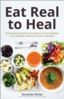 Image for Eat Real to Heal: Using Food As Medicine to Reverse Chronic Diseases from Diabetes, Arthritis, Cancer and More