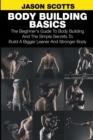 Image for Body Building Basics : The Beginner&#39;s Guide to Body Building and the Simple Secrets to Build a Bigger Leaner and Stronger Body
