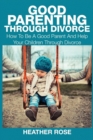 Image for Good Parenting Through Divorce : How to Be a Good Parent and Help Your Children Through Divorce