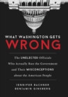 Image for What Washington gets wrong: the unelected officials who actually run the government and their misconceptions about the American people