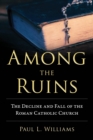 Image for Among the ruins  : the decline and fall of the Roman Catholic Church