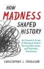 Image for How madness shaped history  : an eccentric array of maniacal rulers, raving narcissists, and psychotic visionaries