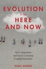 Image for Evolution in the here and now  : how adaptation and social learning explain humanity