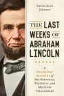 Image for The last weeks of Abraham Lincoln  : a day-by-day account of his personal, political, and military challenges