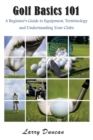 Image for Golf Basics 101 : A Beginner&#39;s Guide to Equipment, Terminology and Understanding Your Clubs