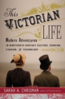 Image for This Victorian life  : modern adventures in nineteenth-century culture, cooking, fashion, and technology