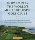 Image for How to play the world&#39;s most exclusive golf clubs: a journey through Pine Valley, Royal Melbourne, Augusta, Muirfield, and more