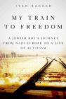 Image for My train to freedom: a Jewish boy&#39;s journey from Nazi Eeurope to a life of activism
