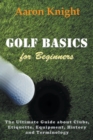 Image for Golf Basics for Beginners : The Ultimate Guide about Clubs, Etiquette, Equipment, History and Terminology