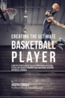 Image for Creating the Ultimate Basketball Player : Learn the Secrets Used by the Best Professional Basketball Players and Coaches to Improve Your Conditioning, Nutrition, and Mental Toughness