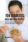 Image for 104 Diabetes Meal and Juice Recipes : Control Your Condition Naturally Using Nutrient-Rich Ingredients