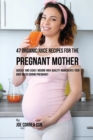 Image for 47 Organic Juice Recipes for the Pregnant Mother : Quickly and Easily Absorb High Quality Ingredients Your Body Needs During Pregnancy