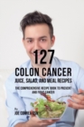 Image for 127 Colon Cancer Juice, Salad, and Meal Recipes : The Comprehensive Recipe Book to Prevent and Fight Cancer