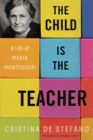Image for The child is the teacher  : a life of Maria Montessori