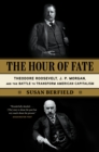 Image for The Hour of Fate: Theodore Roosevelt, J.P. Morgan, and the Battle to Transform American Capitalism