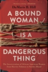 Image for A bound woman is a dangerous thing: the incarceration of African American women from Harriet Tubman to Sandra Bland