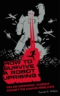 Image for How to survive a robot uprising: tips on defending yourself against the coming rebellion