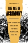 Image for The age of acrimony: how American&#39;s fought to fix their democracy, 1865-1915