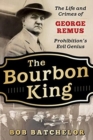 Image for The Bourbon King : The Life and Crimes of George Remus, Prohibition&#39;s Evil Genius