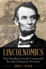 Image for Lincolnomics: how President Lincoln constructed the great American economy