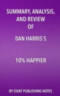 Image for Summary, Analysis, and Review of Dan Harris&#39; 10% Happier: How I Tamed The Voice in My Head, Reduced Stress Without Losing My Edge, and Found Self-Help That Actually Works&amp;#x2014;A True Story