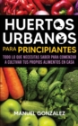 Image for Huertos urbanos para principiantes : Todo lo que necesitas saber para comenzar a cultivar tus propios alimentos en casa