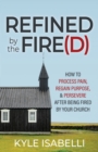 Image for Refined by the Fire(d) : How to Process Pain, Regain Purpose, and Persevere After Being Fired by Your Church