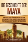 Image for Die Geschichte der Maya : Ein fesselnder F?hrer zur Zivilisation, Kultur und Mythologie der Maya und deren Einfluss auf die Geschichte Mesoamerikas
