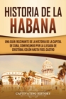 Image for Historia de La Habana : Una Guia Fascinante de la Historia de la Capital de Cuba, Comenzando por la Llegada de Cristobal Colon hasta Fidel Castro