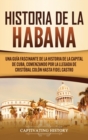 Image for Historia de La Habana : Una Guia Fascinante de la Historia de la Capital de Cuba, Comenzando por la Llegada de Cristobal Colon hasta Fidel Castro