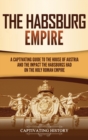 Image for The Habsburg Empire : A Captivating Guide to the House of Austria and the Impact the Habsburgs Had on the Holy Roman Empire