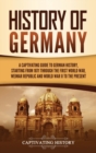 Image for History of Germany : A Captivating Guide to German History, Starting from 1871 through the First World War, Weimar Republic, and World War II to the Present