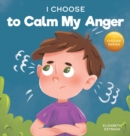 Image for I Choose to Calm My Anger : A Colorful, Picture Book About Anger Management And Managing Difficult Feelings and Emotions