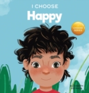 Image for I Choose to Be Happy : A Colorful, Picture Book About Happiness, Optimism, and Positivity