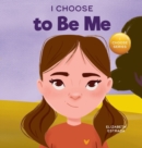 Image for I Choose to Be Me : A Rhyming Picture Book About Believing in Yourself and Developing Confidence in Your Own Skin