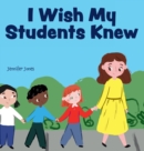 Image for I Wish My Students Knew : A Letter to Students on the First Day and Last Day of School