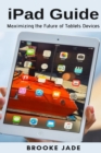 Image for iPad Guide : Maximizing the Future of Tablets Devices