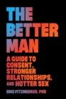 Image for The Better Man : A Guide to Consent, Stronger Relationships, and Hotter Sex