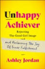 Image for Unhappy Achiever : Rejecting the Good Girl Image and Reclaiming the Joy of Inner Fulfillment