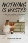 Image for Nothing Is Wasted : A True Story of Hope, Forgiveness, and Finding Purpose in Pain