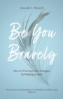 Image for Be You Bravely: How to Overcome Life&#39;s Struggles by Walking in Faith
