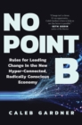 Image for No point B  : new rules for leading change in the hyper-connected radically-conscious economy