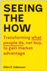 Image for Seeing the how  : transforming what people do, not buy, to gain market advantage